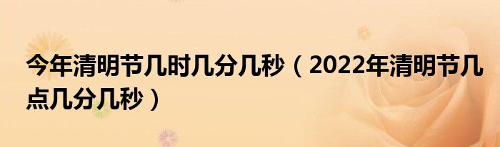今年清明节几时几分几秒（2022年清明节几点几分几秒）