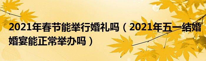 2021年春节能举行婚礼吗（2021年五一结婚婚宴能正常举办吗）