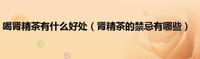 喝肾精茶有什么好处（肾精茶的禁忌有哪些）