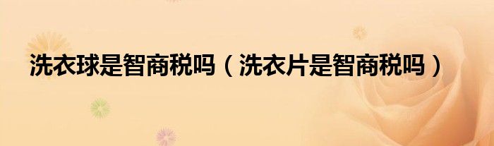 洗衣球是智商税吗（洗衣片是智商税吗）