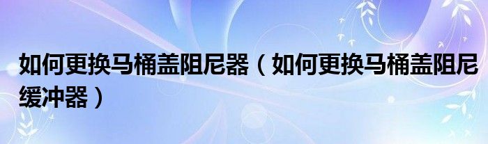 如何更换马桶盖阻尼器（如何更换马桶盖阻尼缓冲器）
