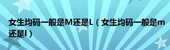 女生均码一般是M还是L（女生均码一般是m还是l）