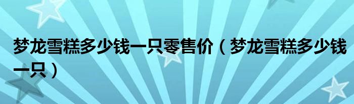 梦龙雪糕多少钱一只零售价（梦龙雪糕多少钱一只）