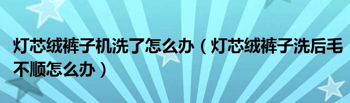 灯芯绒裤子机洗了怎么办（灯芯绒裤子洗后毛不顺怎么办）