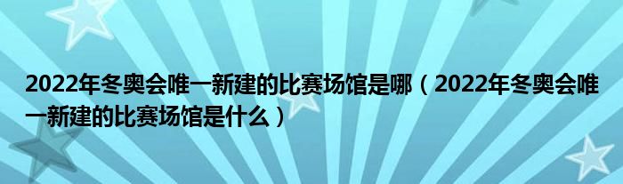 2022年冬奥会唯一新建的比赛场馆是哪（2022年冬奥会唯一新建的比赛场馆是什么）