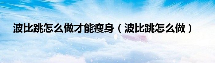 波比跳怎么做才能瘦身（波比跳怎么做）