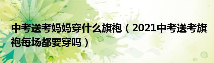 中考送考妈妈穿什么旗袍（2021中考送考旗袍每场都要穿吗）