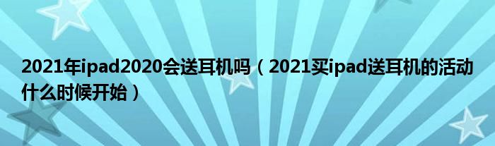 2021年ipad2020会送耳机吗（2021买ipad送耳机的活动什么时候开始）