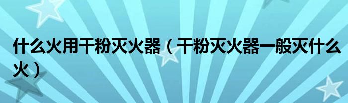 什么火用干粉灭火器（干粉灭火器一般灭什么火）