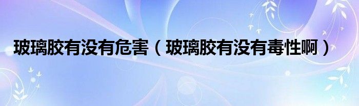 玻璃胶有没有危害（玻璃胶有没有毒性啊）