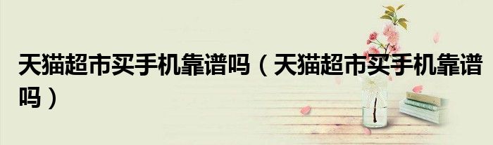 天猫超市买手机靠谱吗（天猫超市买手机靠谱吗）