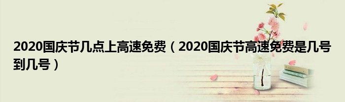 2020国庆节几点上高速免费（2020国庆节高速免费是几号到几号）