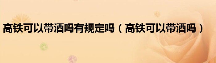 高铁可以带酒吗有规定吗（高铁可以带酒吗）