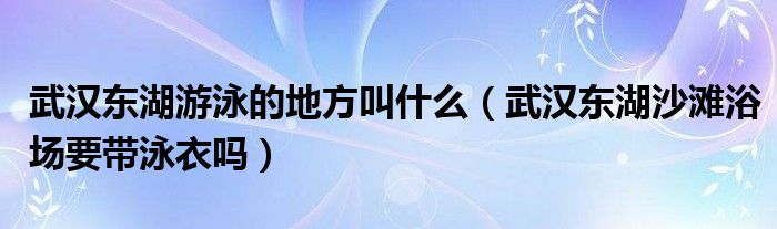 武汉东湖游泳的地方叫什么（武汉东湖沙滩浴场要带泳衣吗）