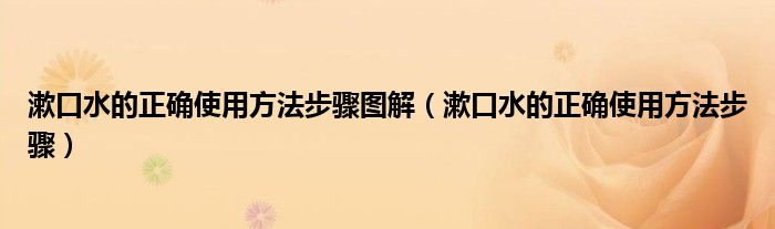 漱口水的正确使用方法步骤图解（漱口水的正确使用方法步骤）