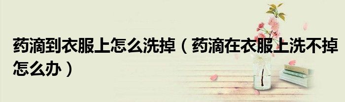 药滴到衣服上怎么洗掉（药滴在衣服上洗不掉怎么办）
