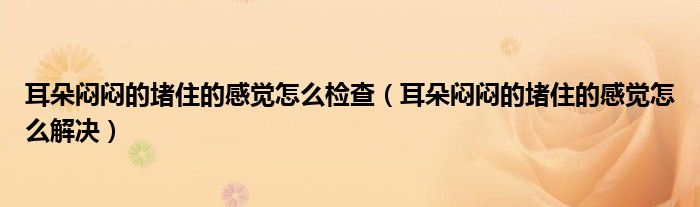 耳朵闷闷的堵住的感觉怎么检查（耳朵闷闷的堵住的感觉怎么解决）