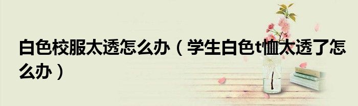 白色校服太透怎么办（学生白色t恤太透了怎么办）