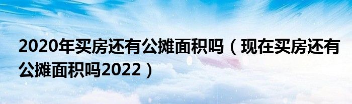 2020年买房还有公摊面积吗（现在买房还有公摊面积吗2022）