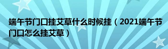 端午节门口挂艾草什么时候挂（2021端午节门口怎么挂艾草）