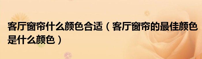 客厅窗帘什么颜色合适（客厅窗帘的最佳颜色是什么颜色）