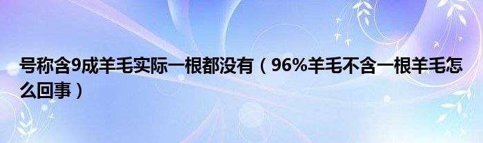 号称含9成羊毛实际一根都没有（96%羊毛不含一根羊毛怎么回事）