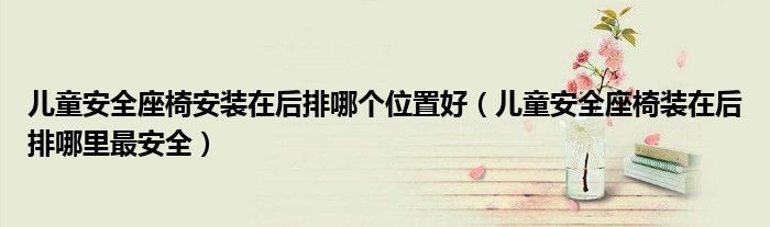 儿童安全座椅安装在后排哪个位置好（儿童安全座椅装在后排哪里最安全）