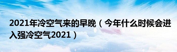 2021年冷空气来的早晚（今年什么时候会进入强冷空气2021）