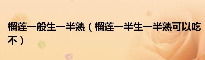 榴莲一般生一半熟（榴莲一半生一半熟可以吃不）