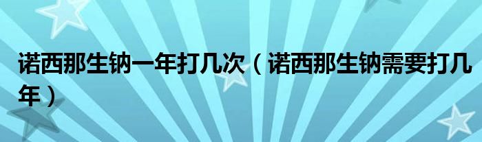 诺西那生钠一年打几次（诺西那生钠需要打几年）