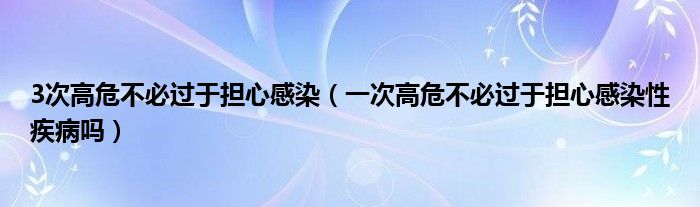 3次高危不必过于担心感染（一次高危不必过于担心感染性疾病吗）