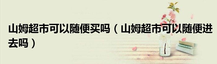 山姆超市可以随便买吗（山姆超市可以随便进去吗）