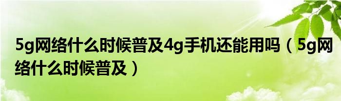 5g网络什么时候普及4g手机还能用吗（5g网络什么时候普及）