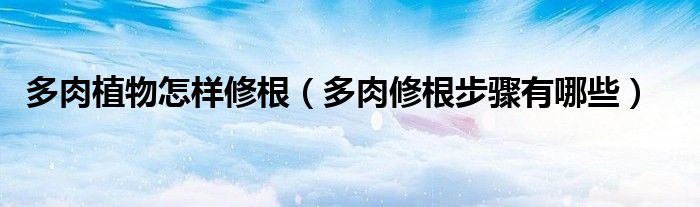 多肉植物怎样修根（多肉修根步骤有哪些）