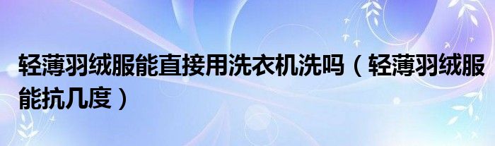 轻薄羽绒服能直接用洗衣机洗吗（轻薄羽绒服能抗几度）