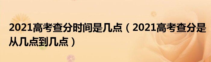 2021高考查分时间是几点（2021高考查分是从几点到几点）