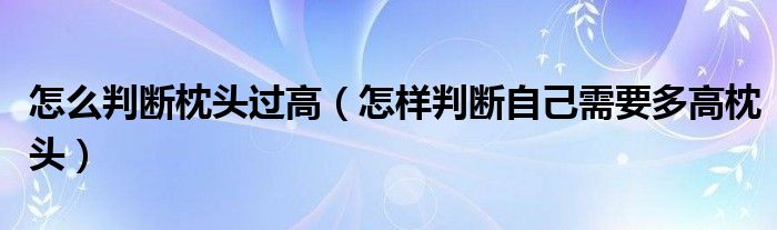 怎么判断枕头过高（怎样判断自己需要多高枕头）