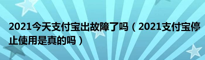 2021今天支付宝出故障了吗（2021支付宝停止使用是真的吗）