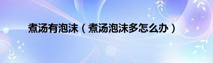 煮汤有泡沫（煮汤泡沫多怎么办）