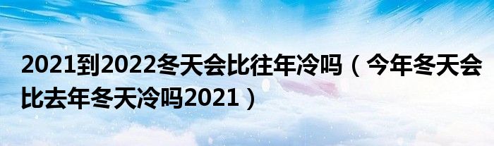2021到2022冬天会比往年冷吗（今年冬天会比去年冬天冷吗2021）