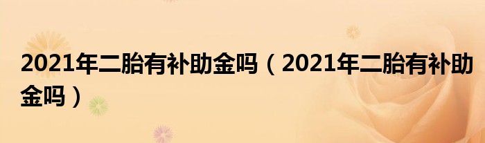 2021年二胎有补助金吗（2021年二胎有补助金吗）