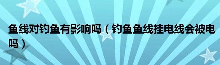 鱼线对钓鱼有影响吗（钓鱼鱼线挂电线会被电吗）
