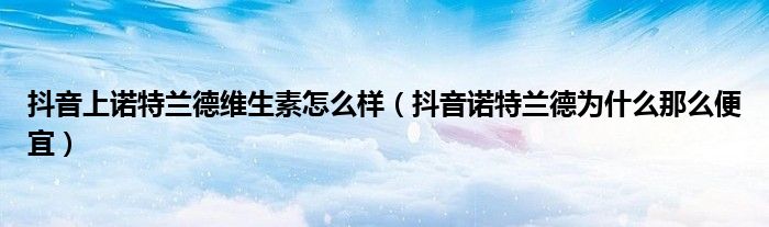 抖音上诺特兰德维生素怎么样（抖音诺特兰德为什么那么便宜）
