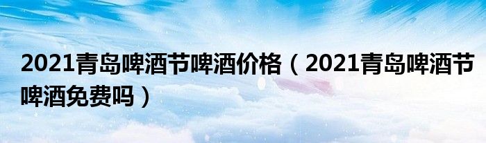 2021青岛啤酒节啤酒价格（2021青岛啤酒节啤酒免费吗）