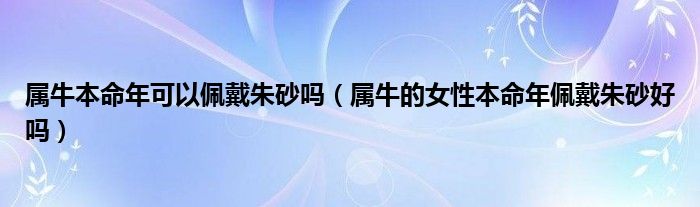 属牛本命年可以佩戴朱砂吗（属牛的女性本命年佩戴朱砂好吗）
