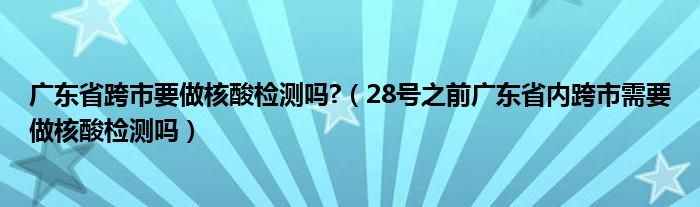 广东省跨市要做核酸检测吗?（28号之前广东省内跨市需要做核酸检测吗）