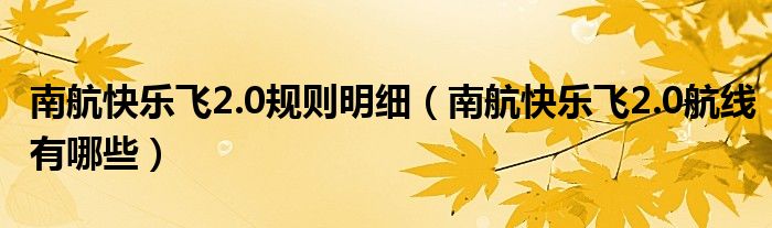 南航快乐飞2.0规则明细（南航快乐飞2.0航线有哪些）