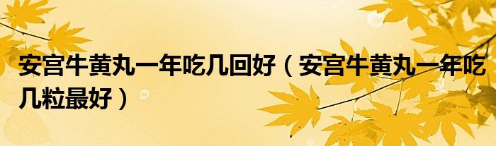 安宫牛黄丸一年吃几回好（安宫牛黄丸一年吃几粒最好）