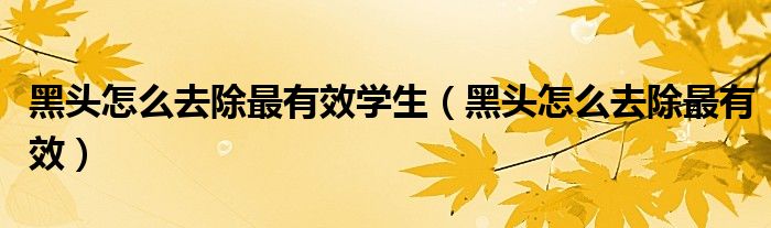 黑头怎么去除最有效学生（黑头怎么去除最有效）