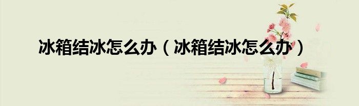 冰箱结冰怎么办（冰箱结冰怎么办）